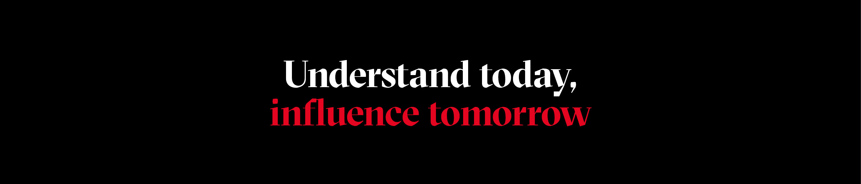 Understand today, influence tomorrow