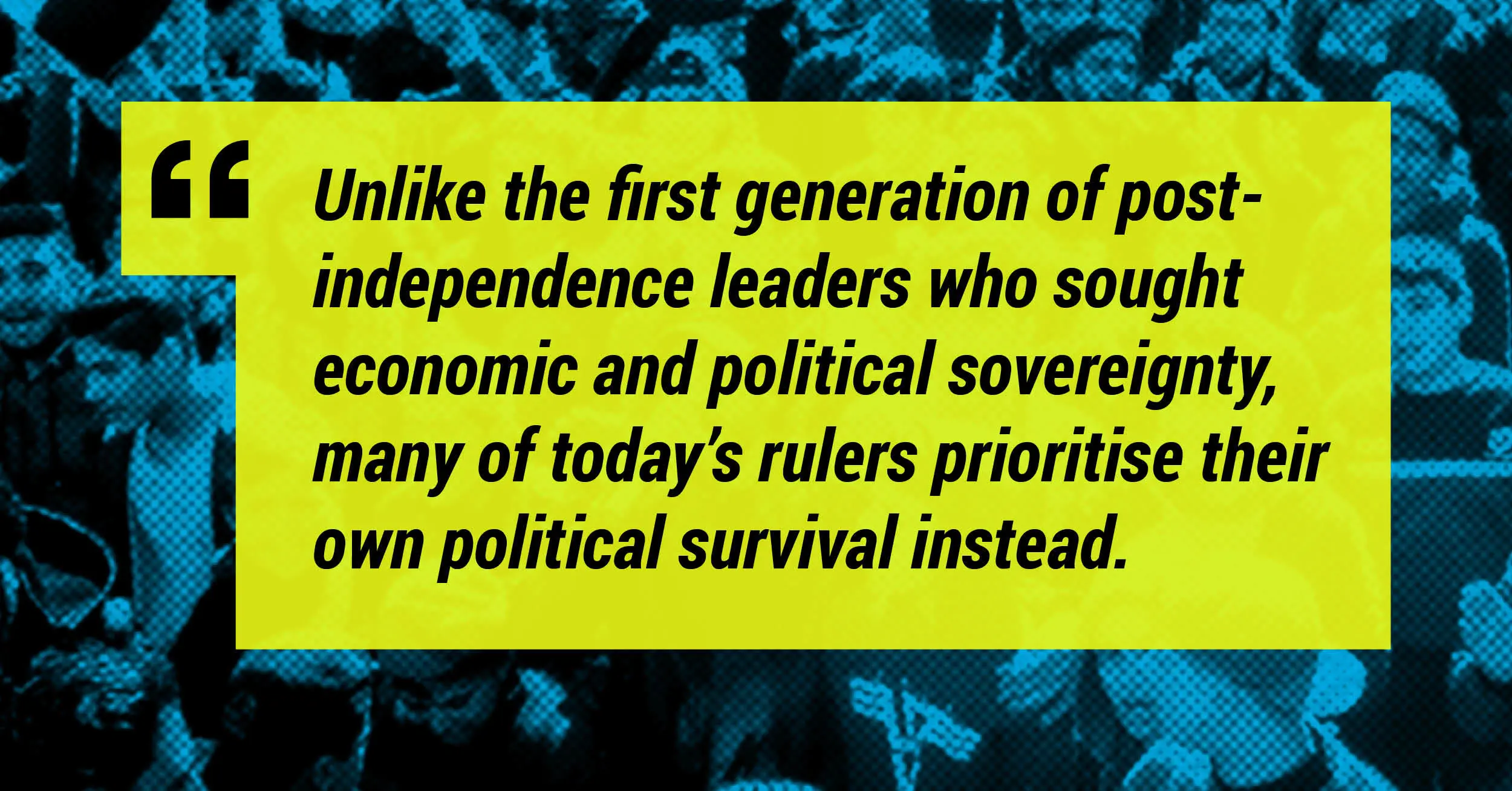 "Unlike the first generation of post-independence leaders who sought economic and political sovereignty, many of today's rulers prioritise their own political survival instead."