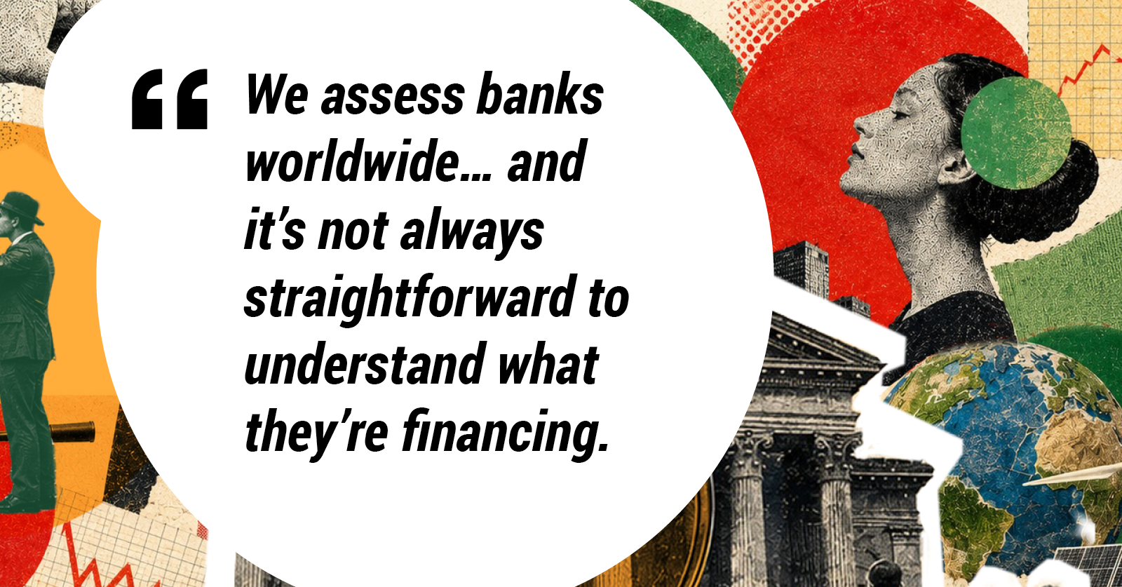 We assess banks worldwide … and it's not always straightforward to understand what they're financing.
