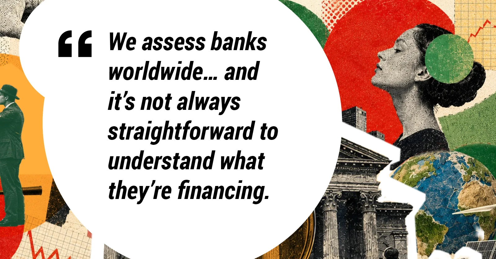 We assess banks worldwide … and it's not always straightforward to understand what they're financing.