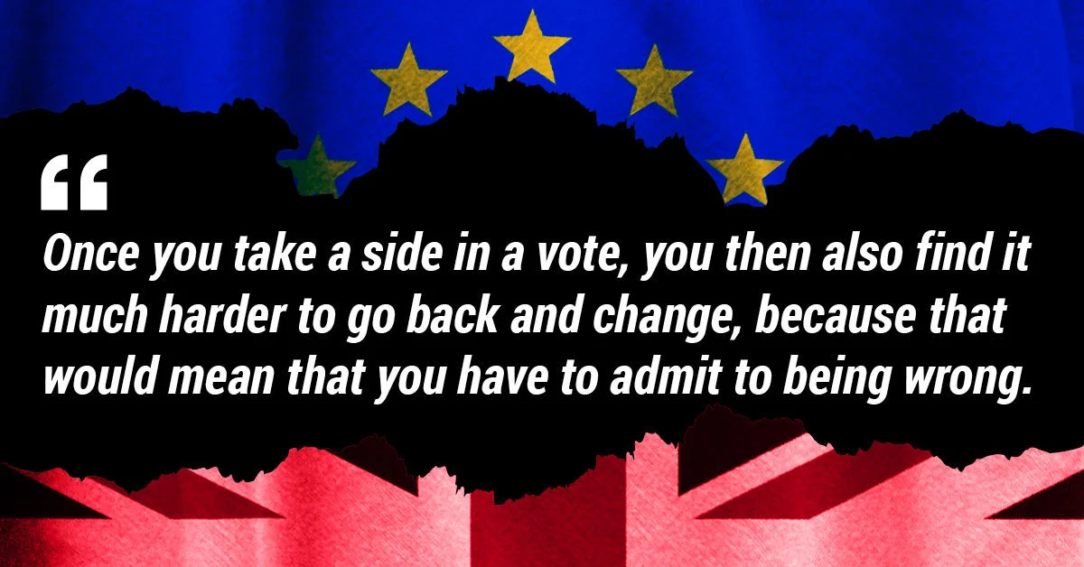 Once you take a side in a vote, you then also find it much harder to go back and change, because that would mean that you have to admit to being wrong.