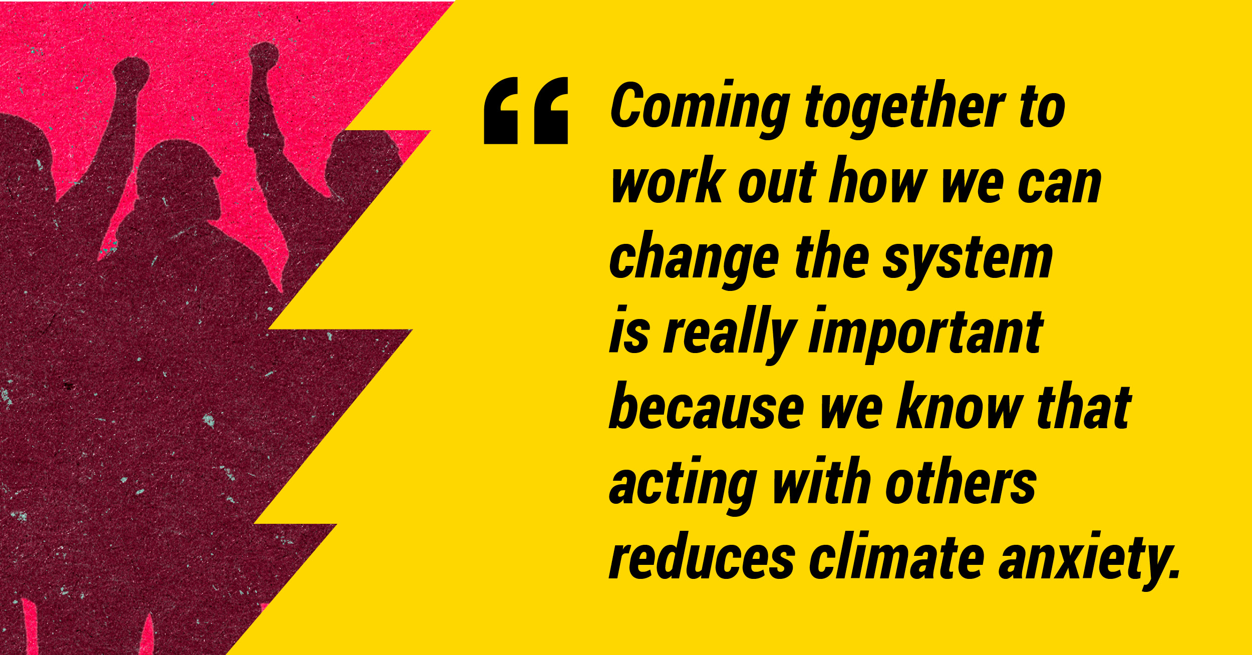 Coming together to work out how we can change the system is really important because we know that acting with others reduces climate anxiety.