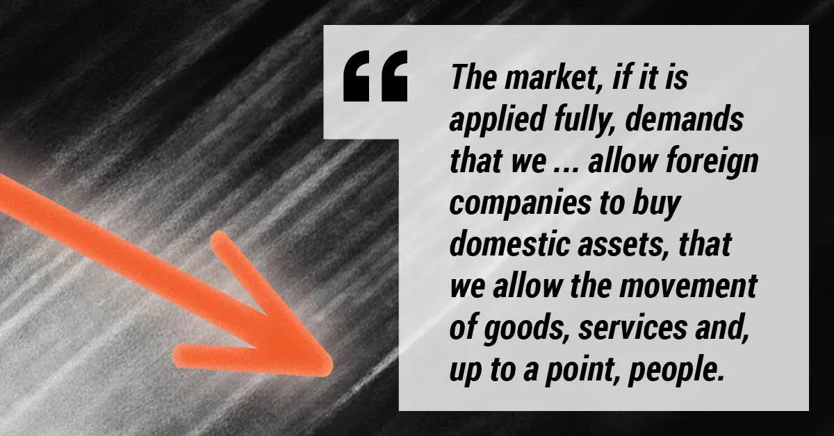 "The market, if it is applied fully, demands that we ... allow foreign companies to buy domestic assets, that we allow the movement of goods, services, and, up to a point, people."
