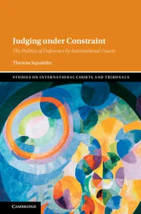 Judging under Constraint: The politics of deference by International Courts (CUP, 2025) by Theresa Squatrito