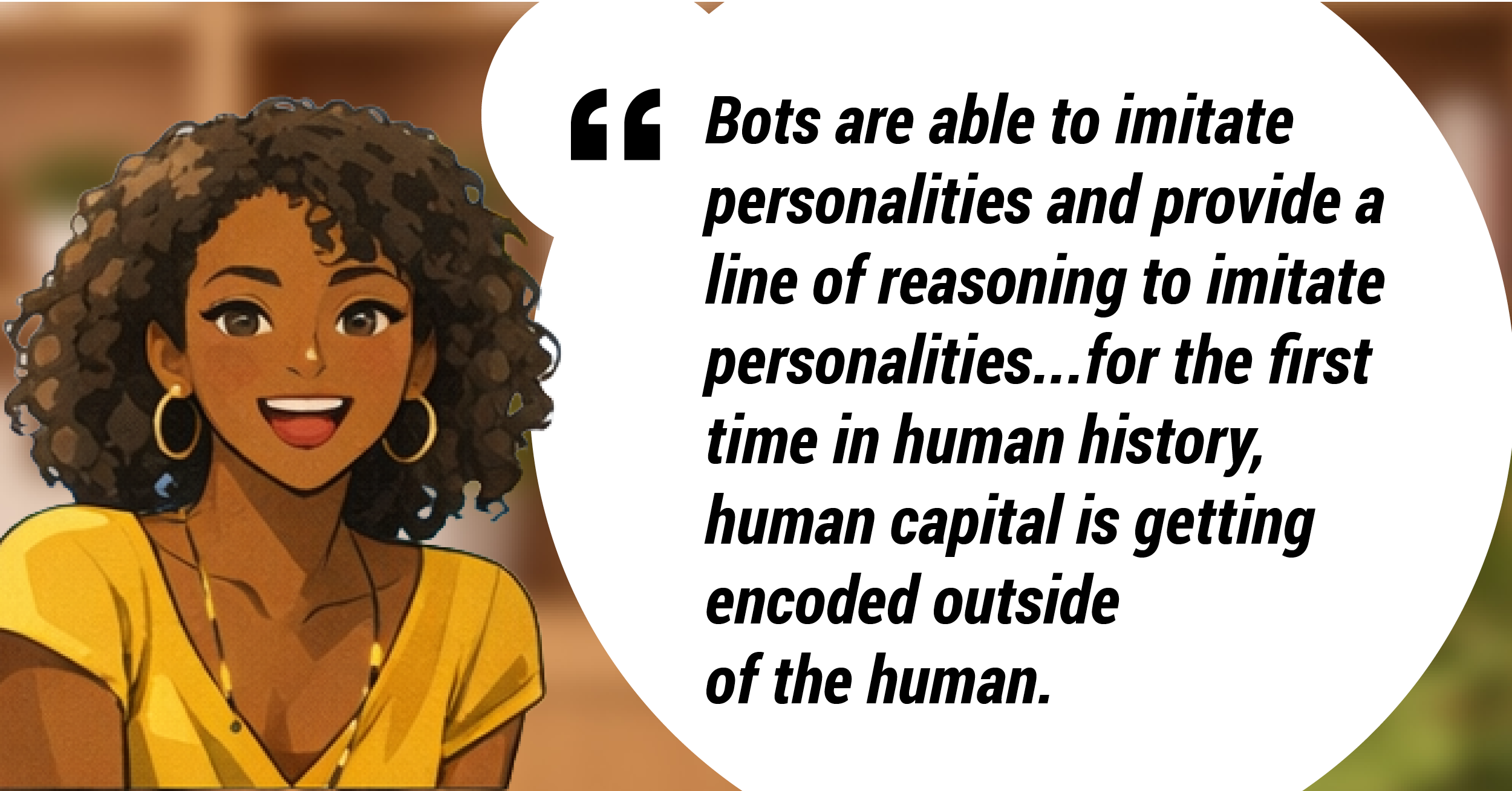 Bots are able to imitate personalities and provide a line of reasoning to imitate personalities...for the first time in human history, human capital is getting coded outside of the human.